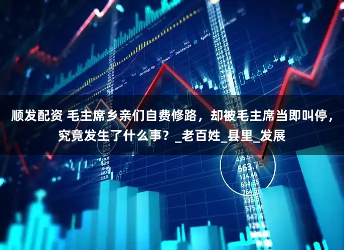 顺发配资 毛主席乡亲们自费修路，却被毛主席当即叫停，究竟发生了什么事？_老百姓_县里_发展