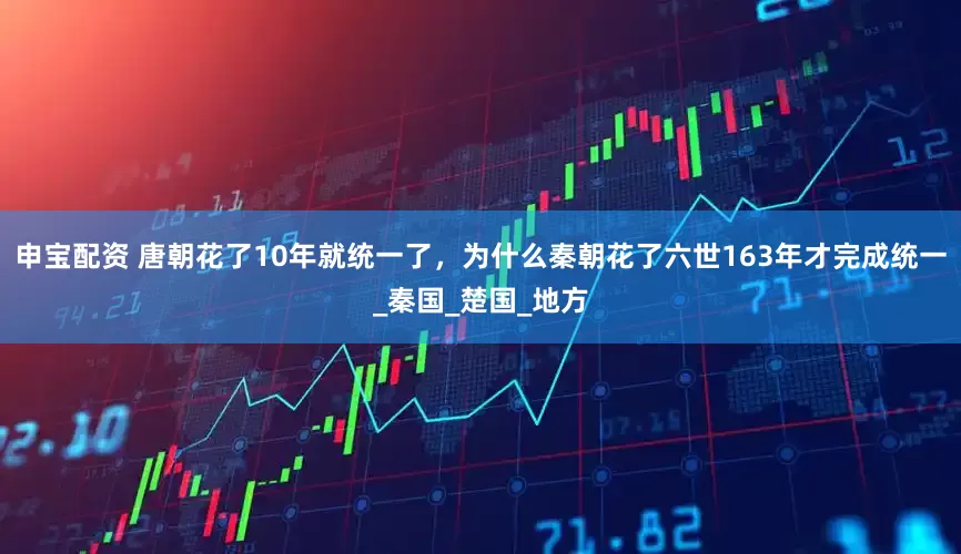 申宝配资 唐朝花了10年就统一了，为什么秦朝花了六世163年才完成统一_秦国_楚国_地方