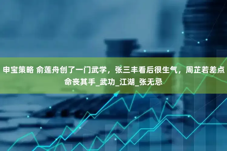 申宝策略 俞莲舟创了一门武学，张三丰看后很生气，周芷若差点命丧其手_武功_江湖_张无忌