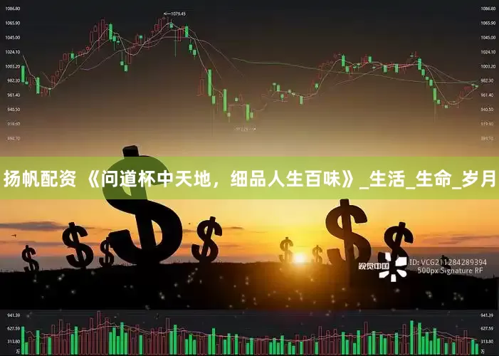 扬帆配资 《问道杯中天地，细品人生百味》_生活_生命_岁月