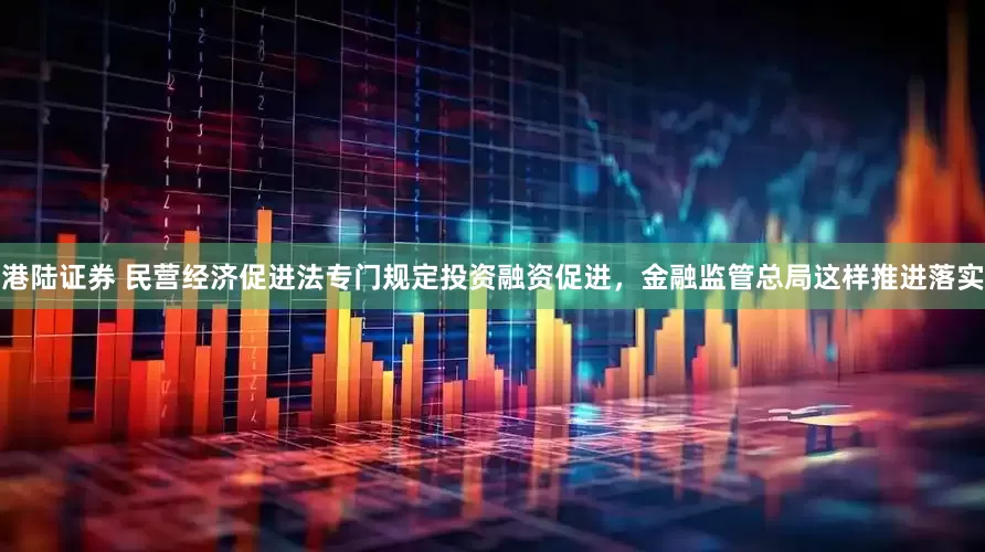 港陆证券 民营经济促进法专门规定投资融资促进，金融监管总局这样推进落实