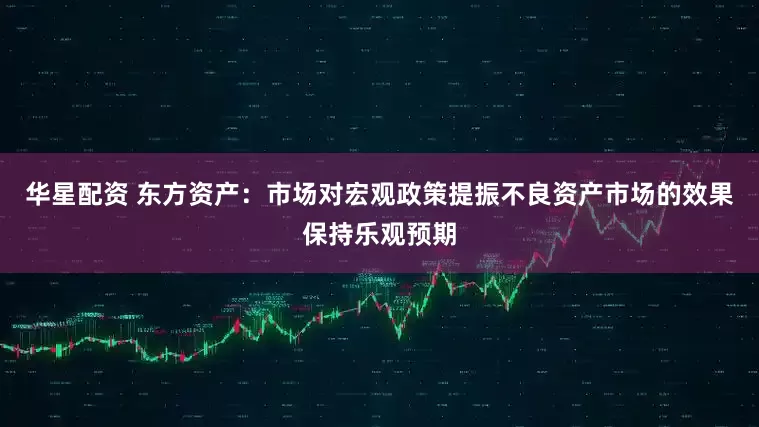 华星配资 东方资产：市场对宏观政策提振不良资产市场的效果保持乐观预期