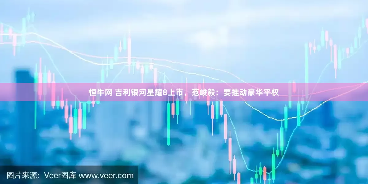 恒牛网 吉利银河星耀8上市，范峻毅：要推动豪华平权