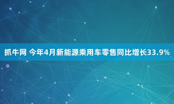 抓牛网 今年4月新能源乘用车零售同比增长33.9%