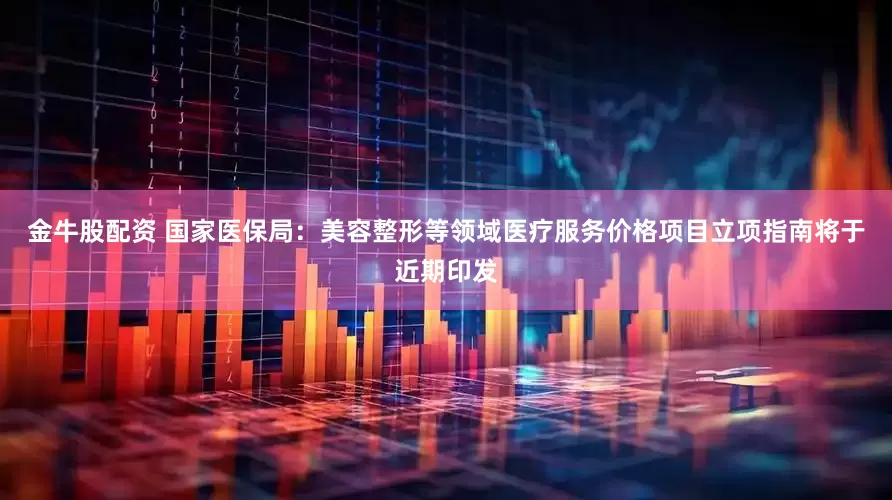 金牛股配资 国家医保局：美容整形等领域医疗服务价格项目立项指南将于近期印发