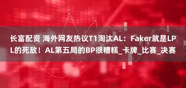 长富配资 海外网友热议T1淘汰AL：Faker就是LPL的死敌！AL第五局的BP很糟糕_卡牌_比赛_决赛