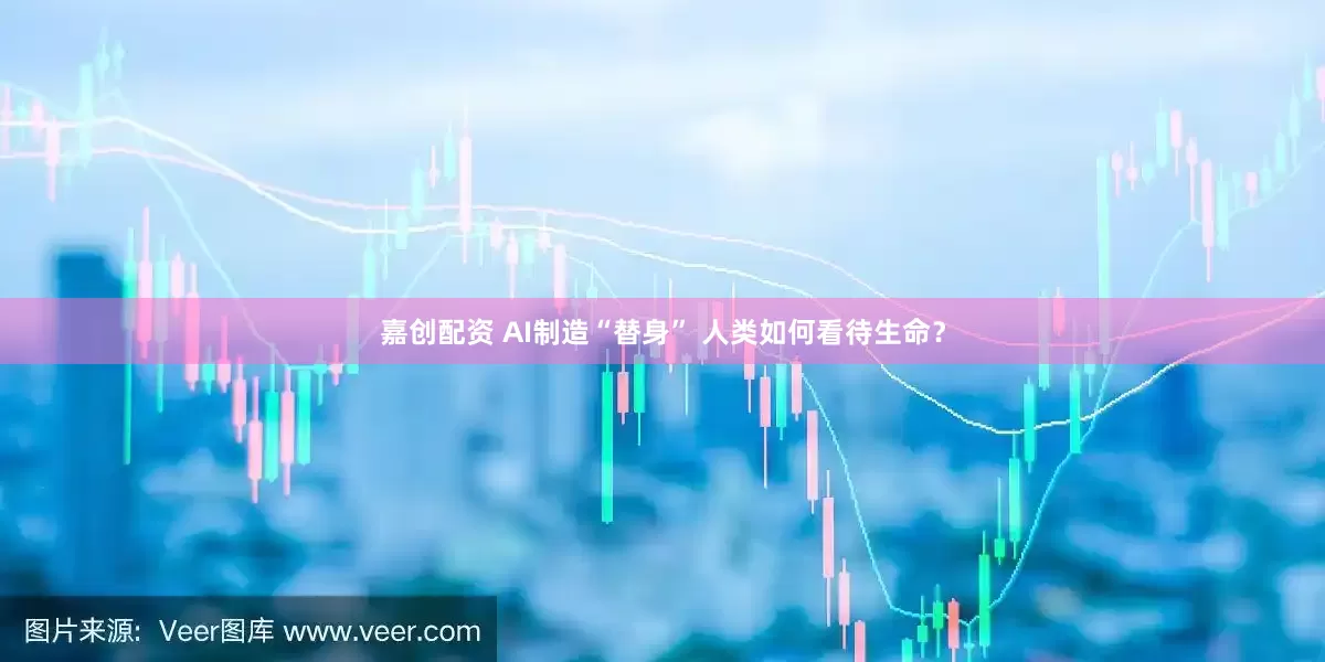 嘉创配资 AI制造“替身” 人类如何看待生命？