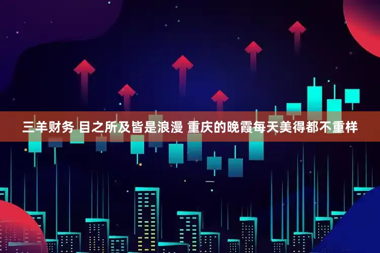 三羊财务 目之所及皆是浪漫 重庆的晚霞每天美得都不重样