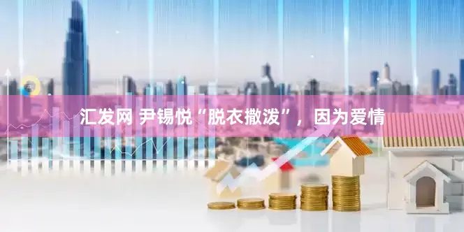 汇发网 尹锡悦“脱衣撒泼”，因为爱情