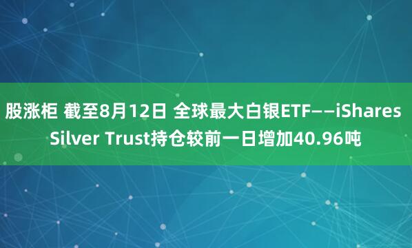 股涨柜 截至8月12日 全球最大白银ETF——iShares Silver Trust持仓较前一日增加40.96吨