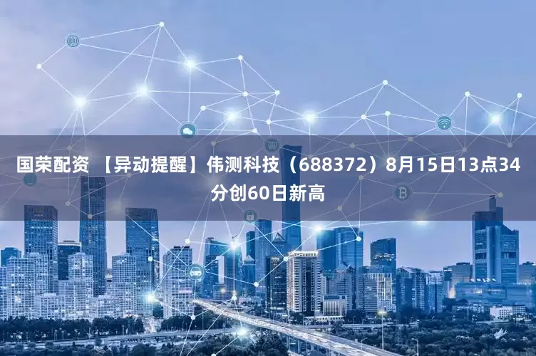 国荣配资 【异动提醒】伟测科技（688372）8月15日13点34分创60日新高