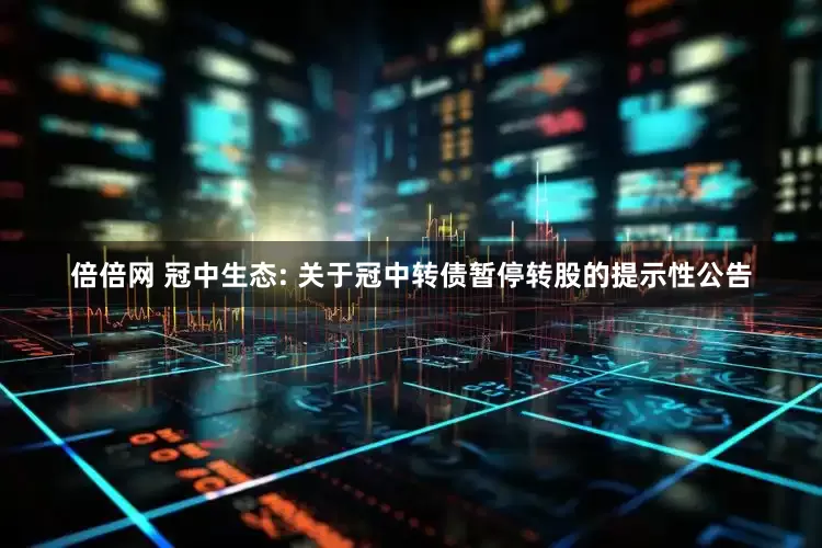 倍倍网 冠中生态: 关于冠中转债暂停转股的提示性公告