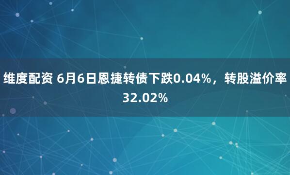 维度配资 6月6日恩捷转债下跌0.04%，转股溢价率32.02%