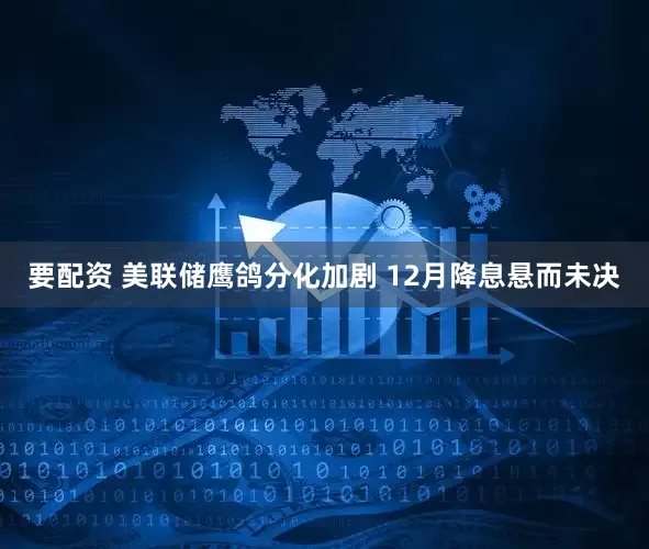 要配资 美联储鹰鸽分化加剧 12月降息悬而未决