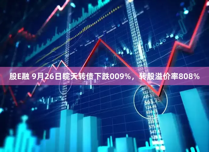 股E融 9月26日皖天转债下跌009%，转股溢价率808%