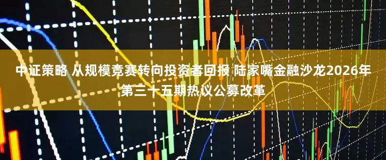 中证策略 从规模竞赛转向投资者回报 陆家嘴金融沙龙2026年第三十五期热议公募改革